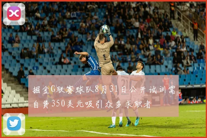 掘金G联赛球队8月31日公开试训需自费350美元吸引众多求职者