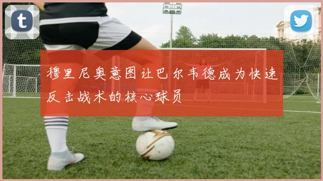 穆里尼奥意图让巴尔韦德成为快速反击战术的核心球员