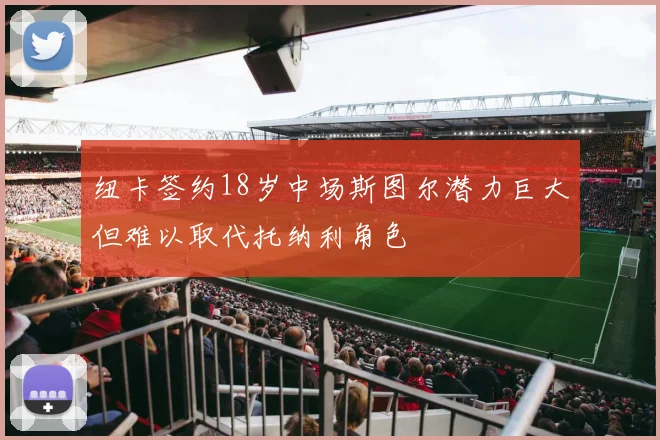 纽卡签约18岁中场斯图尔潜力巨大但难以取代托纳利角色