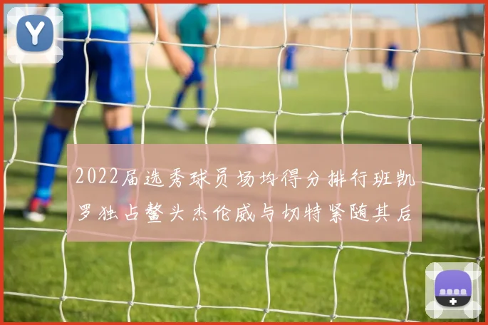 2022届选秀球员场均得分排行班凯罗独占鳌头杰伦威与切特紧随其后