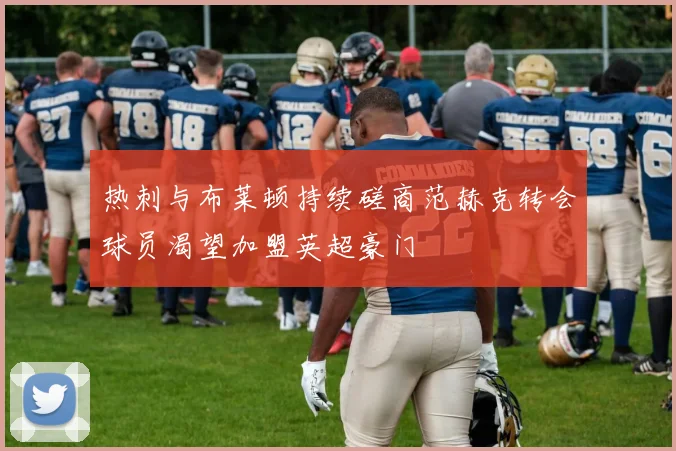 热刺与布莱顿持续磋商范赫克转会球员渴望加盟英超豪门