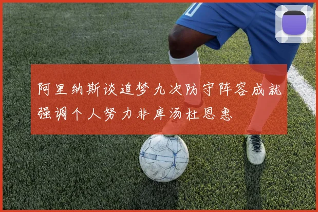 阿里纳斯谈追梦九次防守阵容成就强调个人努力非库汤杜恩惠