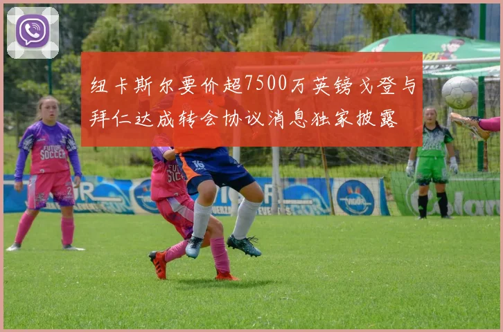 纽卡斯尔要价超7500万英镑戈登与拜仁达成转会协议消息独家披露