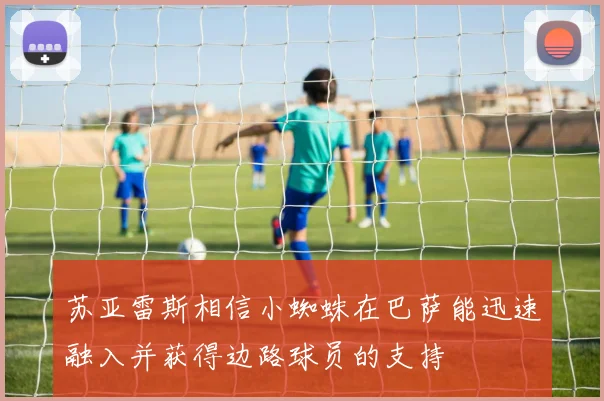 苏亚雷斯相信小蜘蛛在巴萨能迅速融入并获得边路球员的支持