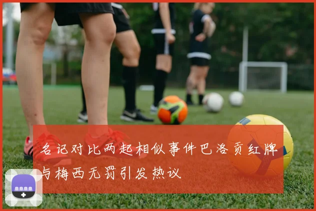 名记对比两起相似事件巴洛贡红牌与梅西无罚引发热议