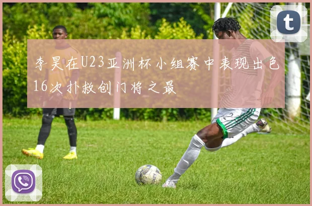 李昊在U23亚洲杯小组赛中表现出色16次扑救创门将之最