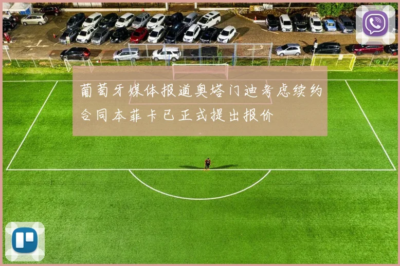葡萄牙媒体报道奥塔门迪考虑续约合同本菲卡已正式提出报价