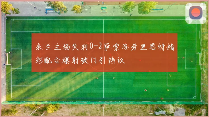 米兰主场失利0-2萨索洛劳里恩特精彩配合爆射破门引热议