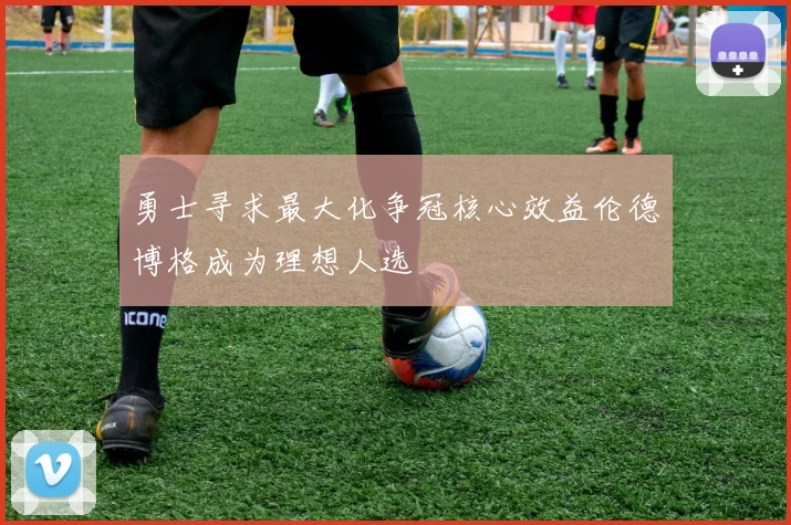 勇士寻求最大化争冠核心效益伦德博格成为理想人选