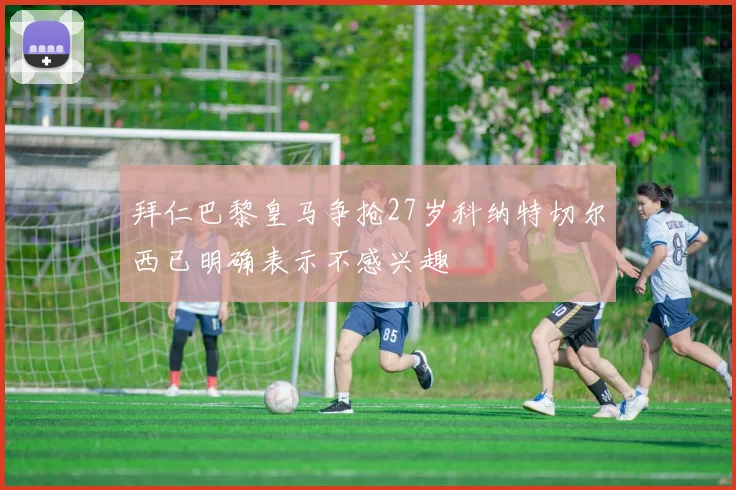 拜仁巴黎皇马争抢27岁科纳特切尔西已明确表示不感兴趣