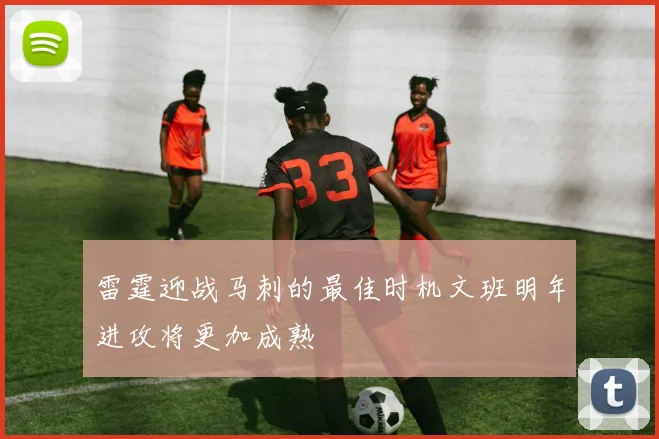 雷霆迎战马刺的最佳时机文班明年进攻将更加成熟