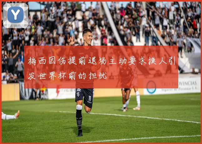 梅西因伤提前退场主动要求换人引发世界杯前的担忧