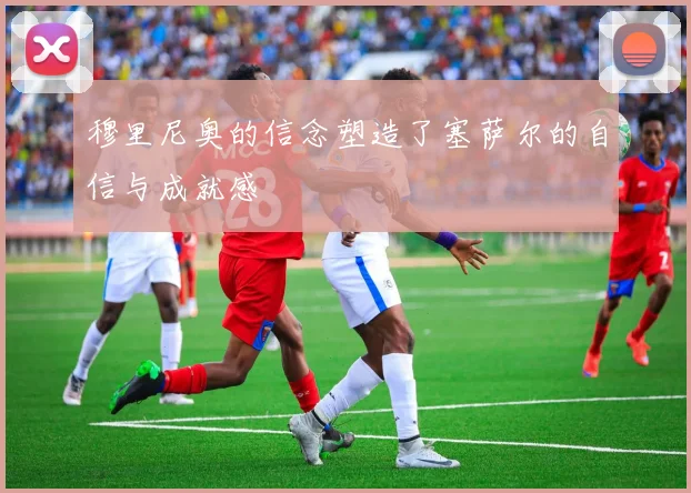 穆里尼奥的信念塑造了塞萨尔的自信与成就感
