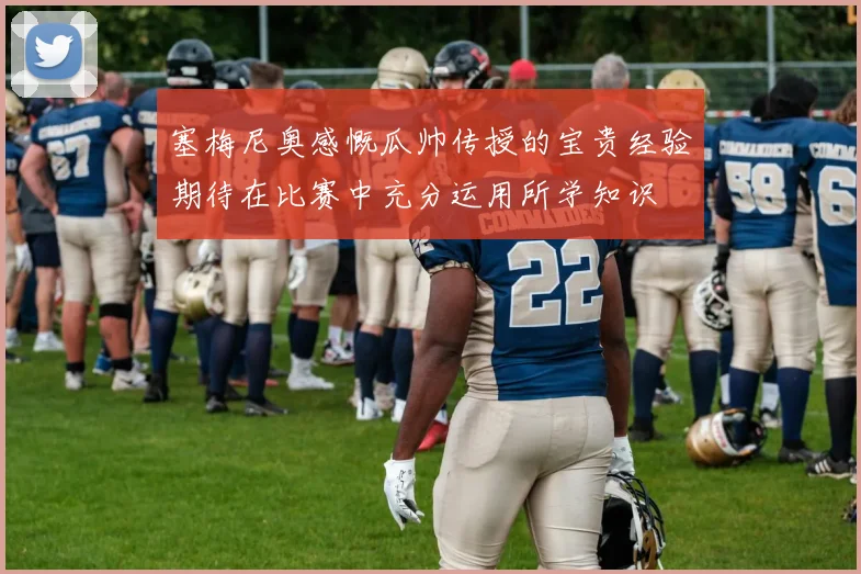 塞梅尼奥感慨瓜帅传授的宝贵经验期待在比赛中充分运用所学知识