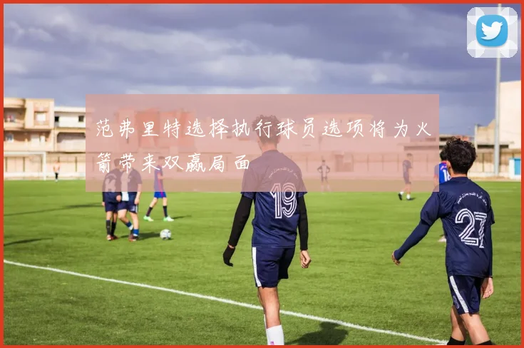 范弗里特选择执行球员选项将为火箭带来双赢局面