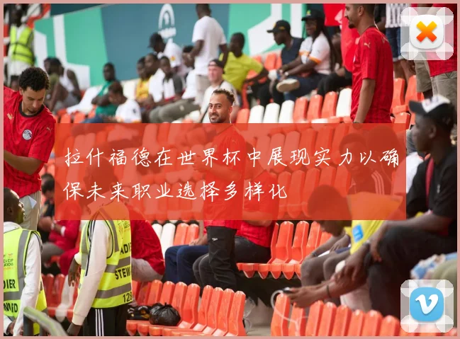 拉什福德在世界杯中展现实力以确保未来职业选择多样化