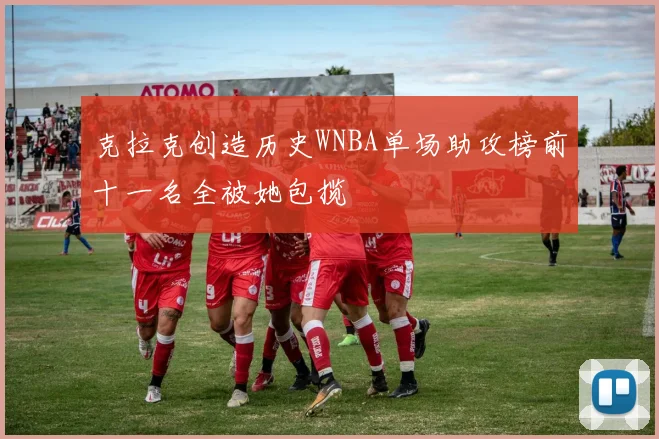 克拉克创造历史WNBA单场助攻榜前十一名全被她包揽