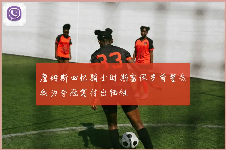 詹姆斯回忆骑士时期富保罗曾警告我为夺冠需付出牺牲