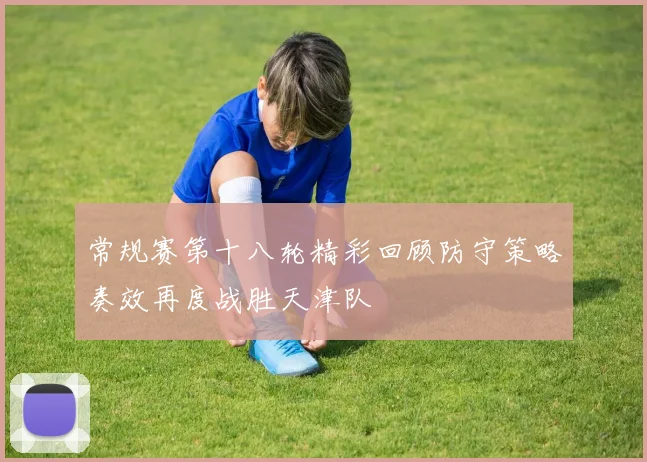 常规赛第十八轮精彩回顾防守策略奏效再度战胜天津队