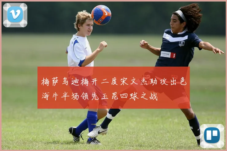 梅萨乌迪梅开二度宋文杰助攻出色海牛半场领先玉昆四球之战