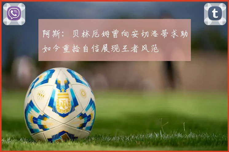 阿斯：贝林厄姆曾向安切洛蒂求助如今重拾自信展现王者风范
