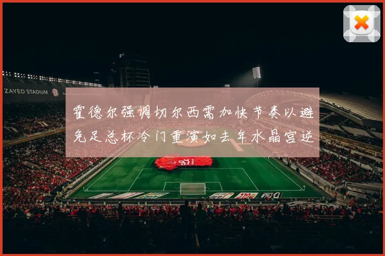 霍德尔强调切尔西需加快节奏以避免足总杯冷门重演如去年水晶宫逆袭曼城